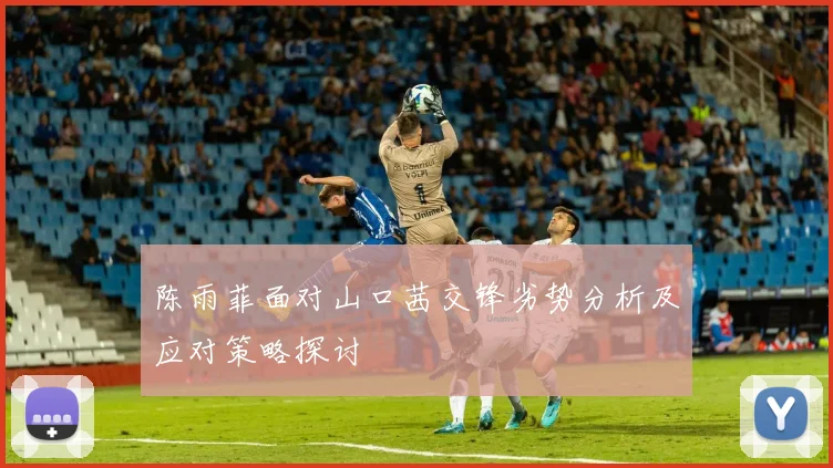 陈雨菲面对山口茜交锋劣势分析及应对策略探讨